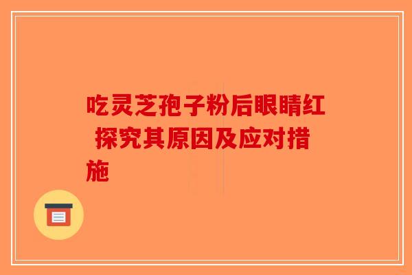 吃灵芝孢子粉后眼睛红 探究其原因及应对措施-第1张图片-破壁灵芝孢子粉研究指南