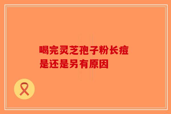 喝完灵芝孢子粉长痘 是还是另有原因-第1张图片-破壁灵芝孢子粉研究指南