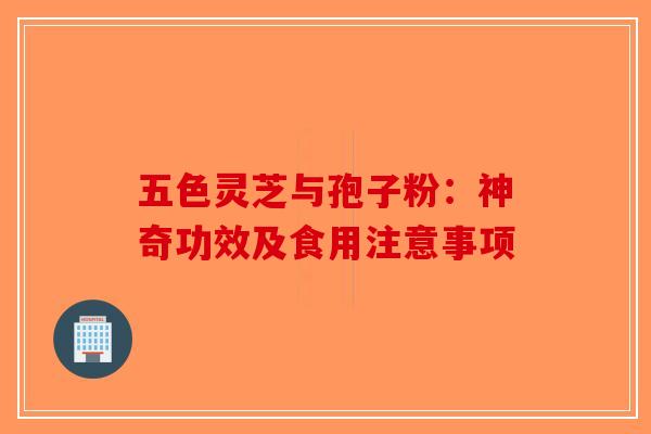 五色灵芝与孢子粉：神奇功效及食用注意事项-第1张图片-破壁灵芝孢子粉研究指南