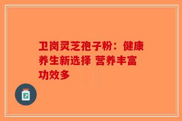 卫岗灵芝孢子粉:健康养生新选择 营养丰富功效多-第1张图片-破壁灵芝孢子粉研究指南 卫岗灵芝孢子粉:健康养生新选择 营养丰富功效多-第1张图片-破壁灵芝孢子粉研究指南