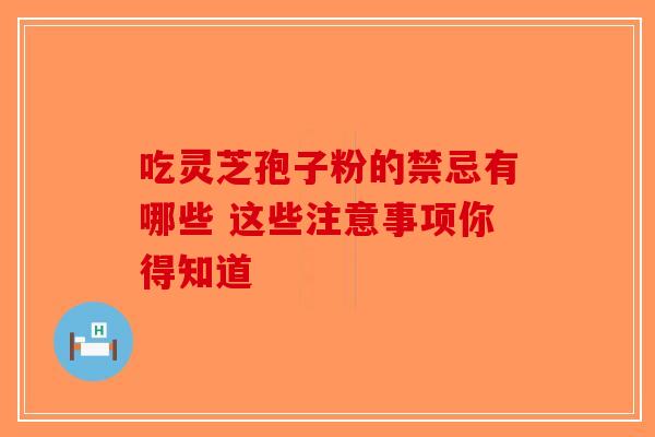 吃灵芝孢子粉的禁忌有哪些 这些注意事项你得知道-第1张图片-破壁灵芝孢子粉研究指南 吃灵芝孢子粉的禁忌有哪些 这些注意事项你得知道-第1张图片-破壁灵芝孢子粉研究指南