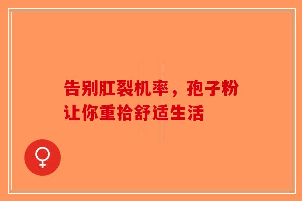 告别肛裂机率，孢子粉让你重拾舒适生活-第1张图片-破壁灵芝孢子粉研究指南