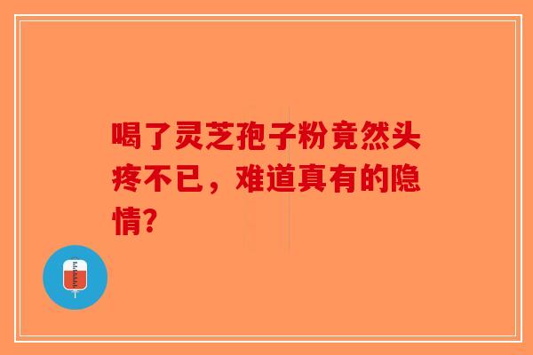 喝了灵芝孢子粉竟然头疼不已，难道真有的隐情？-第1张图片-破壁灵芝孢子粉研究指南