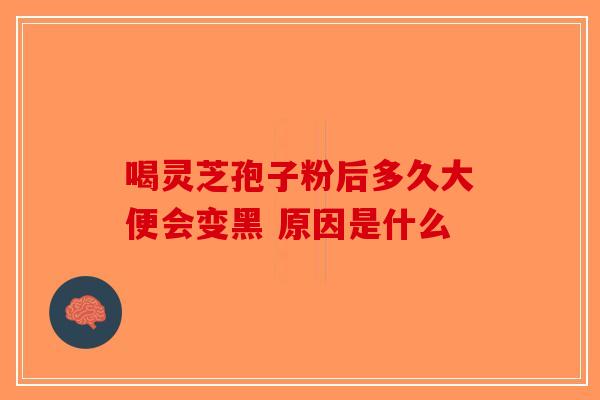 喝灵芝孢子粉后多久大便会变黑 原因是什么-第1张图片-破壁灵芝孢子粉研究指南
