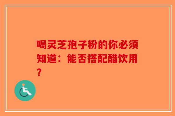 喝灵芝孢子粉的你必须知道：能否搭配醋饮用？-第1张图片-破壁灵芝孢子粉研究指南