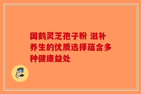 国鹤灵芝孢子粉 滋补养生的优质选择蕴含多种健康益处-第1张图片-破壁灵芝孢子粉研究指南