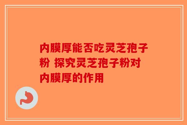 内膜厚能否吃灵芝孢子粉 探究灵芝孢子粉对内膜厚的作用-第1张图片-破壁灵芝孢子粉研究指南