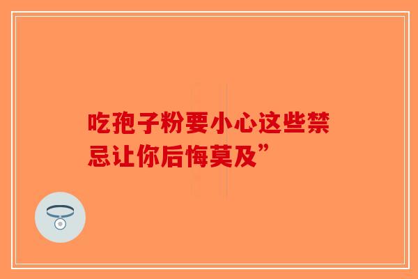 吃孢子粉要小心这些禁忌让你后悔莫及”-第1张图片-破壁灵芝孢子粉研究指南 吃孢子粉要小心这些禁忌让你后悔莫及”-第1张图片-破壁灵芝孢子粉研究指南