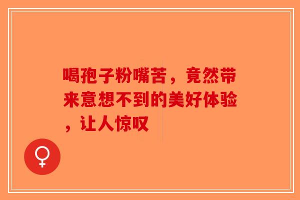 喝孢子粉嘴苦,竟然带来意想不到的美好体验,让人惊叹-第1张图片-破壁灵芝孢子粉研究指南 喝孢子粉嘴苦,竟然带来意想不到的美好体验,让人惊叹-第1张图片-破壁灵芝孢子粉研究指南