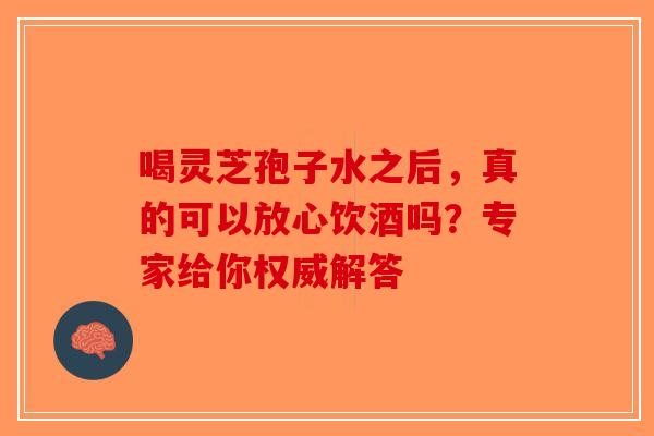 喝灵芝孢子水之后,真的可以放心饮酒吗?专家给你权威解答-第1张图片-破壁灵芝孢子粉研究指南 喝灵芝孢子水之后,真的可以放心饮酒吗?专家给你权威解答-第1张图片-破壁灵芝孢子粉研究指南