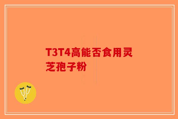 T3T4高能否食用灵芝孢子粉-第1张图片-破壁灵芝孢子粉研究指南