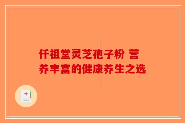 仟祖堂灵芝孢子粉 营养丰富的健康养生之选-第1张图片-破壁灵芝孢子粉研究指南 仟祖堂灵芝孢子粉 营养丰富的健康养生之选-第1张图片-破壁灵芝孢子粉研究指南