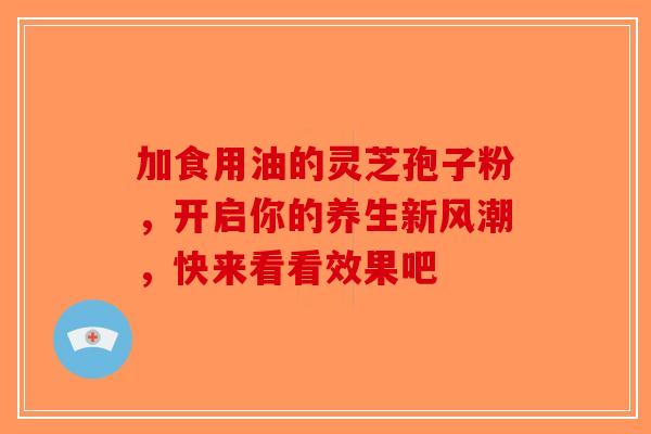 加食用油的灵芝孢子粉,开启你的养生新风潮,快来看看效果吧-第1张图片-破壁灵芝孢子粉研究指南 加食用油的灵芝孢子粉,开启你的养生新风潮,快来看看效果吧-第1张图片-破壁灵芝孢子粉研究指南