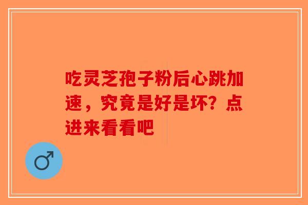 吃灵芝孢子粉后心跳加速，究竟是好是坏？点进来看看吧-第1张图片-破壁灵芝孢子粉研究指南