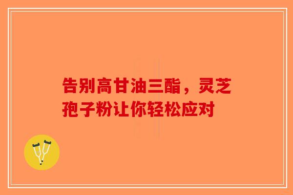 告别高甘油三酯，灵芝孢子粉让你轻松应对-第1张图片-破壁灵芝孢子粉研究指南