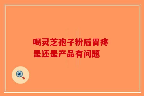 喝灵芝孢子粉后胃疼 是还是产品有问题-第1张图片-破壁灵芝孢子粉研究指南