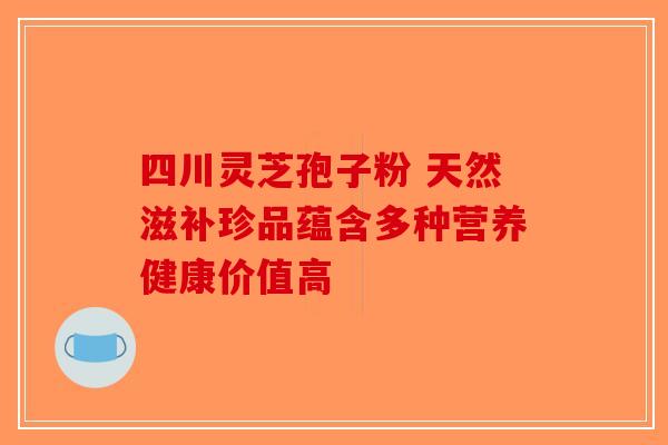 四川灵芝孢子粉 天然滋补珍品蕴含多种营养健康价值高-第1张图片-破壁灵芝孢子粉研究指南