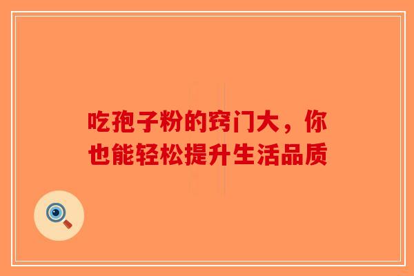 吃孢子粉的窍门大,你也能轻松提升生活品质-第1张图片-破壁灵芝孢子粉研究指南 吃孢子粉的窍门大,你也能轻松提升生活品质-第1张图片-破壁灵芝孢子粉研究指南