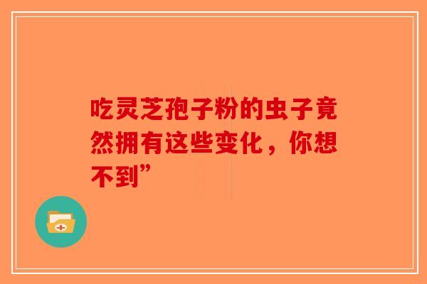 吃灵芝孢子粉的虫子竟然拥有这些变化，你想不到”-第1张图片-破壁灵芝孢子粉研究指南