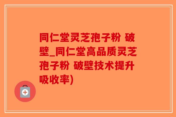 同仁堂灵芝孢子粉 破壁_同仁堂高品质灵芝孢子粉 破壁技术提升吸收率)-第1张图片-破壁灵芝孢子粉研究指南