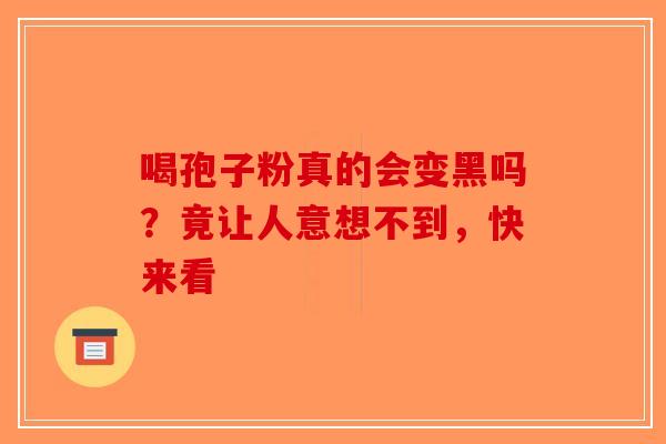 喝孢子粉真的会变黑吗？竟让人意想不到，快来看-第1张图片-破壁灵芝孢子粉研究指南