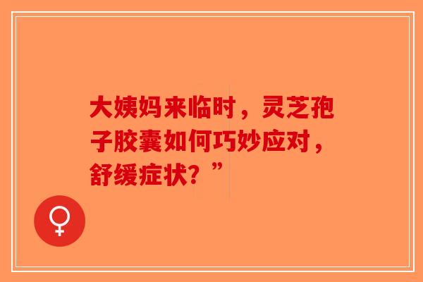 大姨妈来临时，灵芝孢子胶囊如何巧妙应对，舒缓症状？”-第1张图片-破壁灵芝孢子粉研究指南