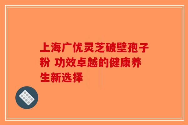 上海广优灵芝破壁孢子粉 功效卓越的健康养生新选择-第1张图片-破壁灵芝孢子粉研究指南 上海广优灵芝破壁孢子粉 功效卓越的健康养生新选择-第1张图片-破壁灵芝孢子粉研究指南