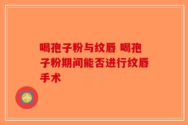 喝孢子粉与纹唇 喝孢子粉期间能否进行纹唇手术-第1张图片-破壁灵芝孢子粉研究指南