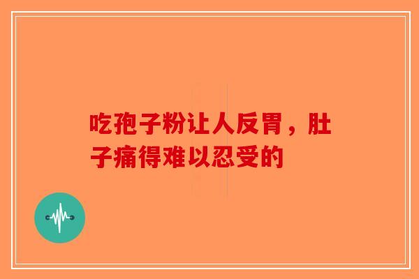 吃孢子粉让人反胃，肚子痛得难以忍受的-第1张图片-破壁灵芝孢子粉研究指南