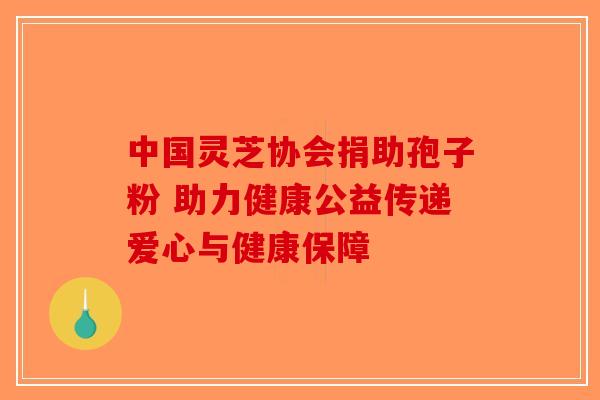 中国灵芝协会捐助孢子粉 助力健康公益传递爱心与健康保障-第1张图片-破壁灵芝孢子粉研究指南