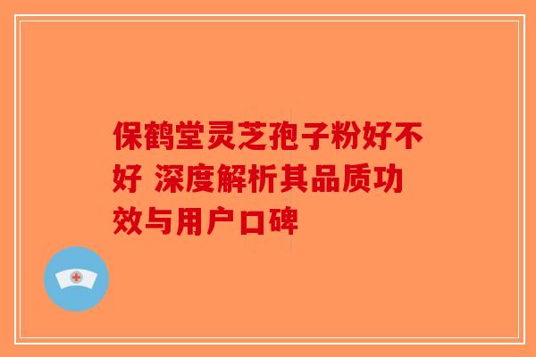 保鹤堂灵芝孢子粉好不好 深度解析其品质功效与用户口碑-第1张图片-破壁灵芝孢子粉研究指南