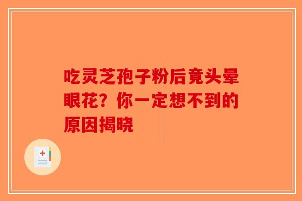 吃灵芝孢子粉后竟头晕眼花？你一定想不到的原因揭晓-第1张图片-破壁灵芝孢子粉研究指南