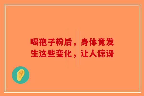 喝孢子粉后,身体竟发生这些变化,让人惊讶-第1张图片-破壁灵芝孢子粉研究指南 喝孢子粉后,身体竟发生这些变化,让人惊讶-第1张图片-破壁灵芝孢子粉研究指南