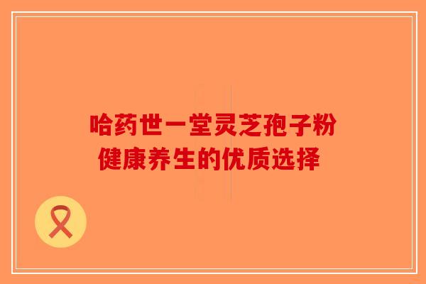 哈药世一堂灵芝孢子粉 健康养生的优质选择-第1张图片-破壁灵芝孢子粉研究指南 哈药世一堂灵芝孢子粉 健康养生的优质选择-第1张图片-破壁灵芝孢子粉研究指南