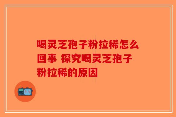 喝灵芝孢子粉拉稀怎么回事 探究喝灵芝孢子粉拉稀的原因-第1张图片-破壁灵芝孢子粉研究指南