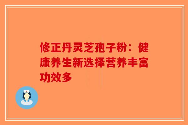 修正丹灵芝孢子粉:健康养生新选择营养丰富功效多-第1张图片-破壁灵芝孢子粉研究指南 修正丹灵芝孢子粉:健康养生新选择营养丰富功效多-第1张图片-破壁灵芝孢子粉研究指南