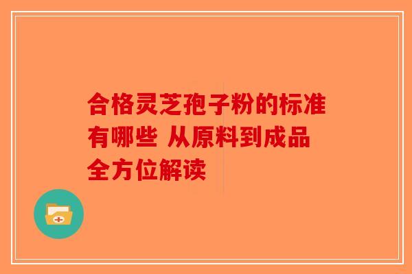 合格灵芝孢子粉的标准有哪些 从原料到成品全方位解读-第1张图片-破壁灵芝孢子粉研究指南