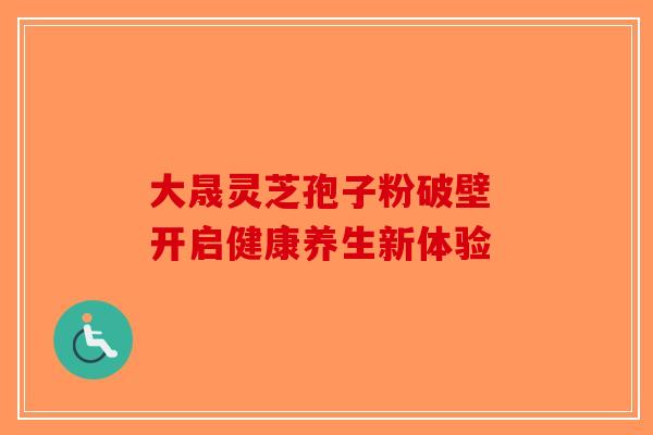 大晟灵芝孢子粉破壁 开启健康养生新体验-第1张图片-破壁灵芝孢子粉研究指南