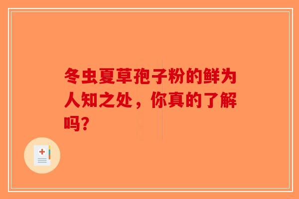 冬虫夏草孢子粉的鲜为人知之处，你真的了解吗？-第1张图片-破壁灵芝孢子粉研究指南