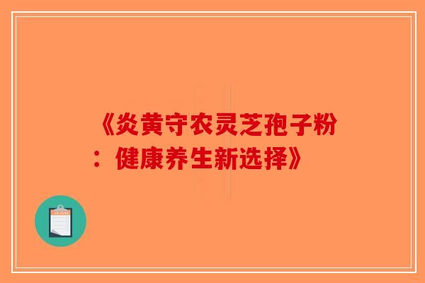 《炎黄守农灵芝孢子粉：健康养生新选择》-第1张图片-破壁灵芝孢子粉研究指南