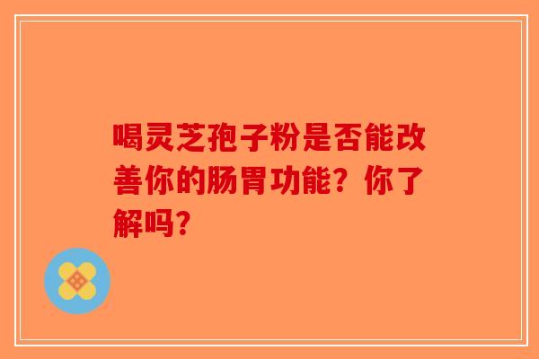 喝灵芝孢子粉是否能改善你的肠胃功能？你了解吗？-第1张图片-破壁灵芝孢子粉研究指南