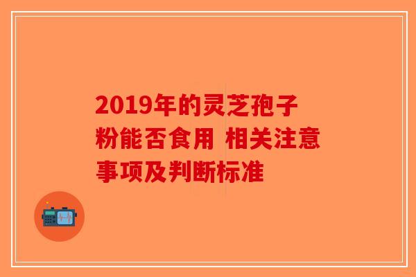 2019年的灵芝孢子粉能否食用 相关注意事项及判断标准-第1张图片-破壁灵芝孢子粉研究指南