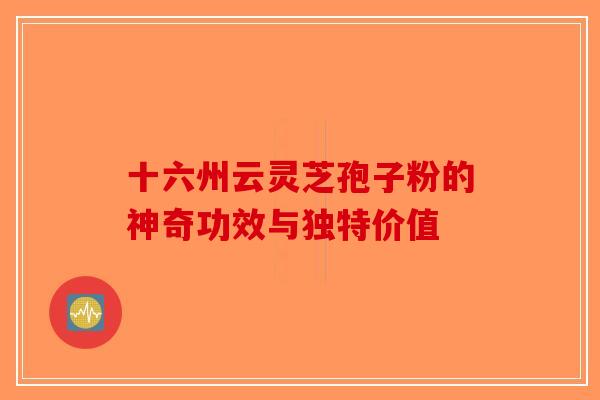 十六州云灵芝孢子粉的神奇功效与独特价值-第1张图片-破壁灵芝孢子粉研究指南