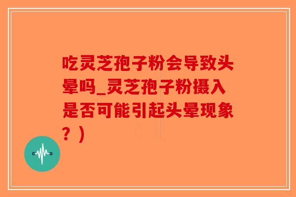 吃灵芝孢子粉会导致头晕吗_灵芝孢子粉摄入是否可能引起头晕现象？)-第1张图片-破壁灵芝孢子粉研究指南