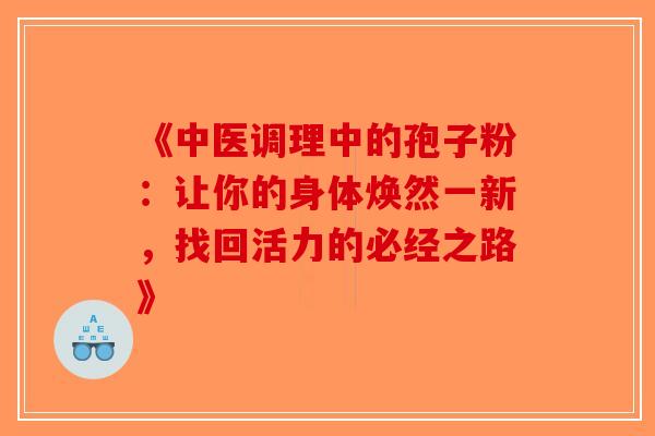 《中医调理中的孢子粉：让你的身体焕然一新，找回活力的必经之路》-第1张图片-破壁灵芝孢子粉研究指南