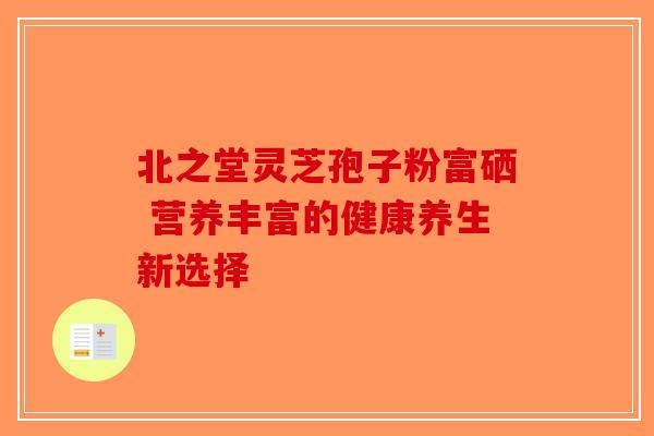 北之堂灵芝孢子粉富硒 营养丰富的健康养生新选择-第1张图片-破壁灵芝孢子粉研究指南