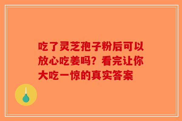 吃了灵芝孢子粉后可以放心吃姜吗？看完让你大吃一惊的真实答案-第1张图片-破壁灵芝孢子粉研究指南