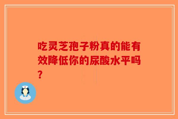 吃灵芝孢子粉真的能有效降低你的尿酸水平吗？-第1张图片-破壁灵芝孢子粉研究指南