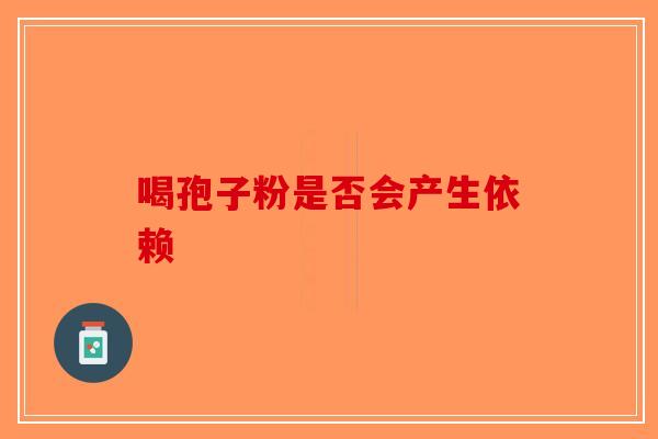 喝孢子粉是否会产生依赖-第1张图片-破壁灵芝孢子粉研究指南