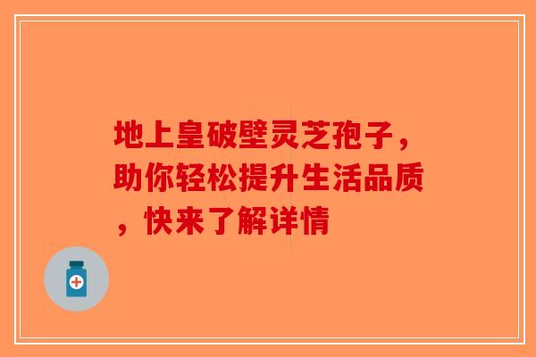 地上皇破壁灵芝孢子，助你轻松提升生活品质，快来了解详情-第1张图片-破壁灵芝孢子粉研究指南